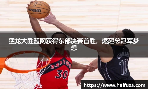 猛龙大胜篮网获得东部决赛首胜，燃起总冠军梦想