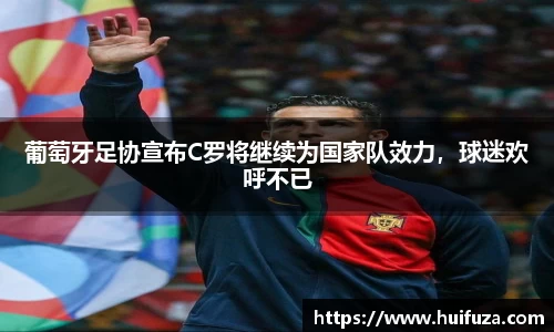 葡萄牙足协宣布C罗将继续为国家队效力，球迷欢呼不已