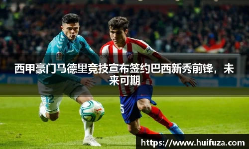 西甲豪门马德里竞技宣布签约巴西新秀前锋，未来可期