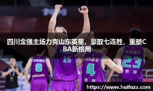 四川金强主场力克山东英星，豪取七连胜，重塑CBA新格局
