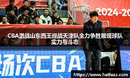 CBA激战山东西王迎战天津队全力争胜展现球队实力与斗志