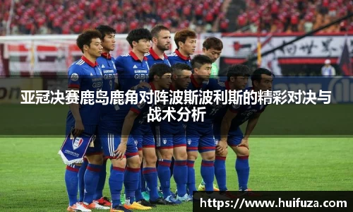 亚冠决赛鹿岛鹿角对阵波斯波利斯的精彩对决与战术分析