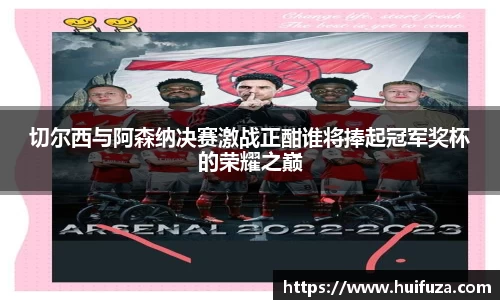 切尔西与阿森纳决赛激战正酣谁将捧起冠军奖杯的荣耀之巅
