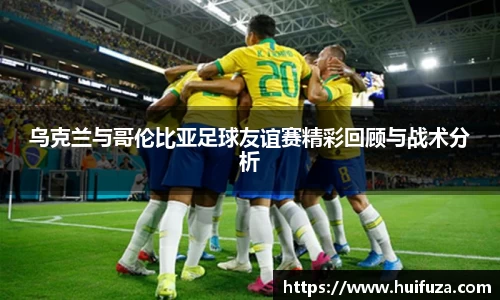 乌克兰与哥伦比亚足球友谊赛精彩回顾与战术分析
