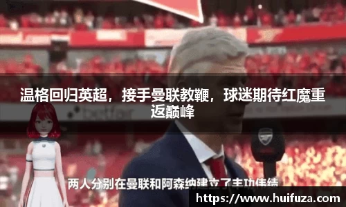 温格回归英超，接手曼联教鞭，球迷期待红魔重返巅峰