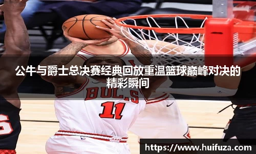 公牛与爵士总决赛经典回放重温篮球巅峰对决的精彩瞬间