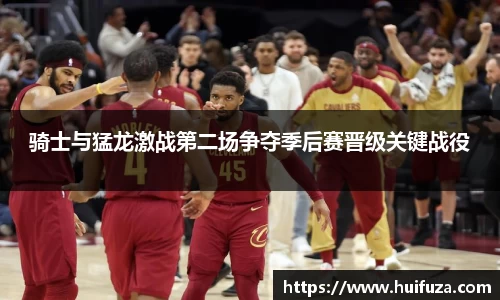 骑士与猛龙激战第二场争夺季后赛晋级关键战役