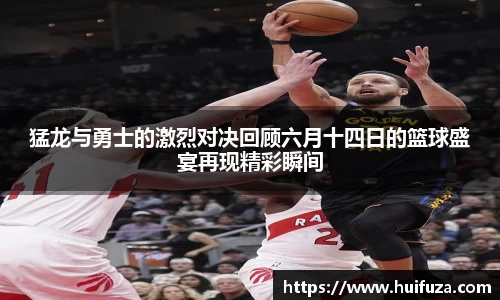 猛龙与勇士的激烈对决回顾六月十四日的篮球盛宴再现精彩瞬间