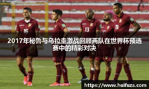 2017年秘鲁与乌拉圭激战回顾两队在世界杯预选赛中的精彩对决
