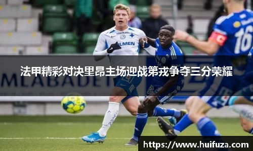 法甲精彩对决里昂主场迎战第戎争夺三分荣耀