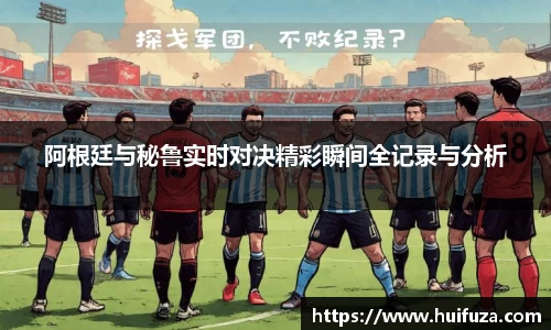 阿根廷与秘鲁实时对决精彩瞬间全记录与分析