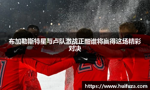 布加勒斯特星与卢队激战正酣谁将赢得这场精彩对决