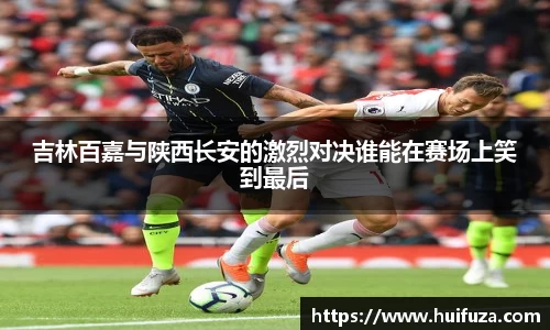 吉林百嘉与陕西长安的激烈对决谁能在赛场上笑到最后