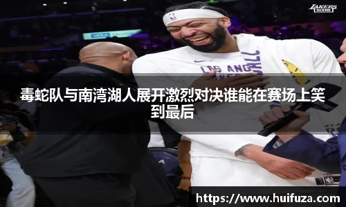 必一毒蛇队与南湾湖人展开激烈对决谁能在赛场上笑到最后